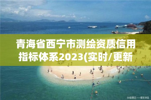 青海省西寧市測繪資質(zhì)信用指標(biāo)體系2023(實時/更新中)