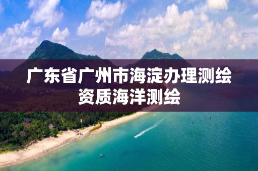 廣東省廣州市海淀辦理測繪資質(zhì)海洋測繪