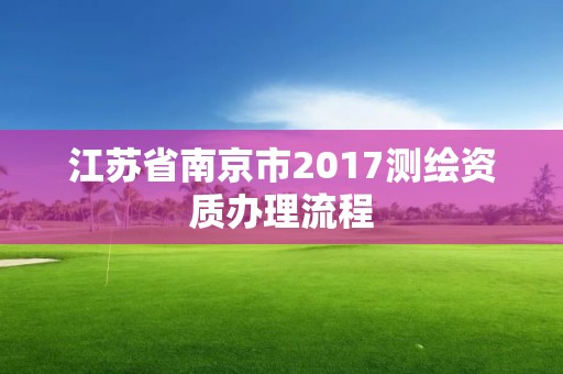 江蘇省南京市2017測繪資質辦理流程