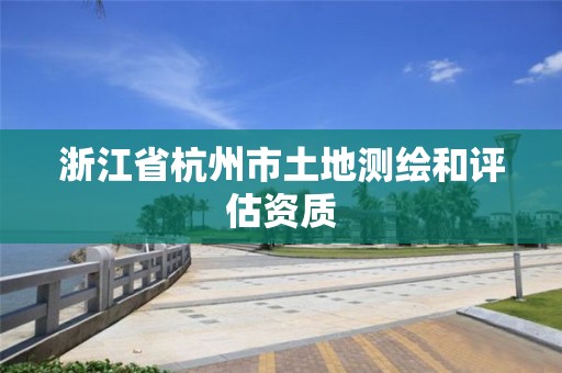 浙江省杭州市土地測繪和評估資質(zhì)