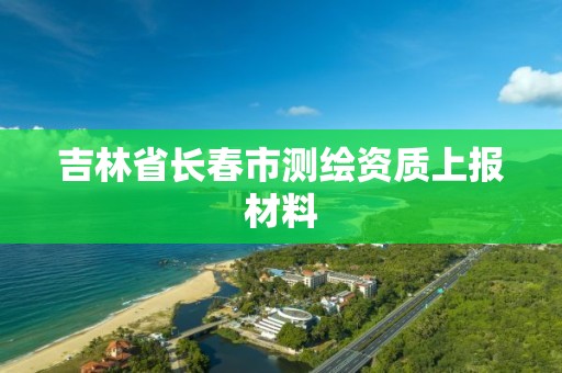 吉林省長春市測繪資質上報材料