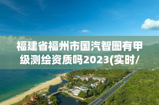 福建省福州市國汽智圖有甲級測繪資質嗎2023(實時/更新中)