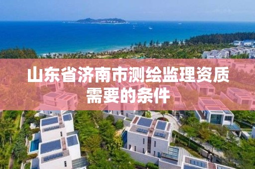 山東省濟南市測繪監理資質需要的條件