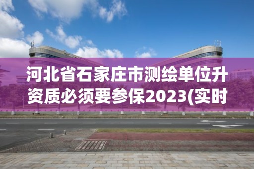 河北省石家莊市測繪單位升資質(zhì)必須要參保2023(實(shí)時/更新中)