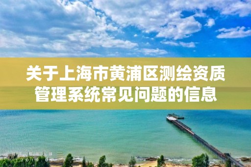 關于上海市黃浦區測繪資質管理系統常見問題的信息