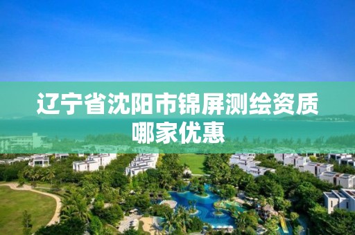 遼寧省沈陽市錦屏測繪資質哪家優惠