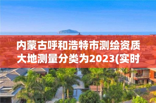 內蒙古呼和浩特市測繪資質大地測量分類為2023(實時/更新中)