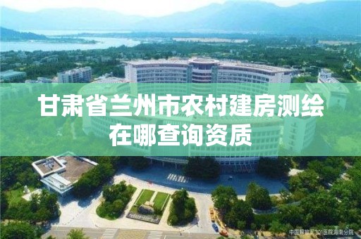 甘肅省蘭州市農村建房測繪在哪查詢資質