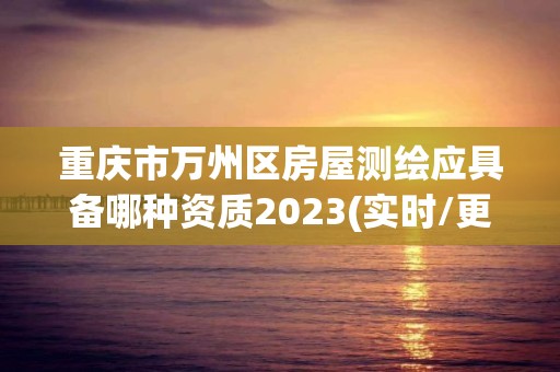 重慶市萬州區房屋測繪應具備哪種資質2023(實時/更新中)