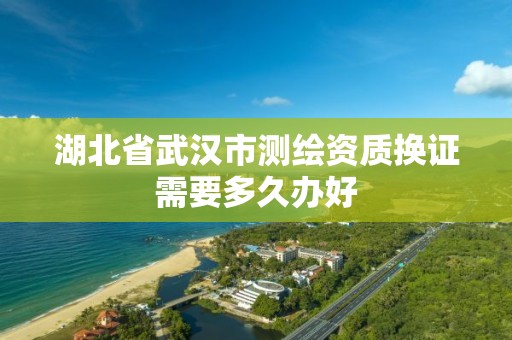 湖北省武漢市測繪資質換證需要多久辦好