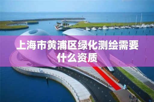 上海市黃浦區綠化測繪需要什么資質