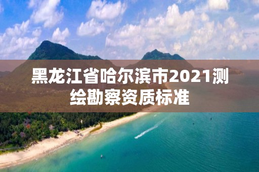 黑龍江省哈爾濱市2021測繪勘察資質標準