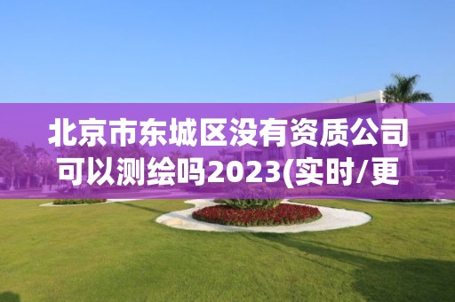 北京市東城區沒有資質公司可以測繪嗎2023(實時/更新中)