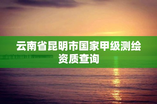 云南省昆明市國家甲級(jí)測(cè)繪資質(zhì)查詢