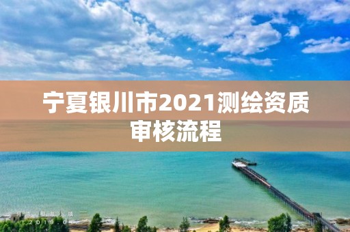 寧夏銀川市2021測繪資質審核流程