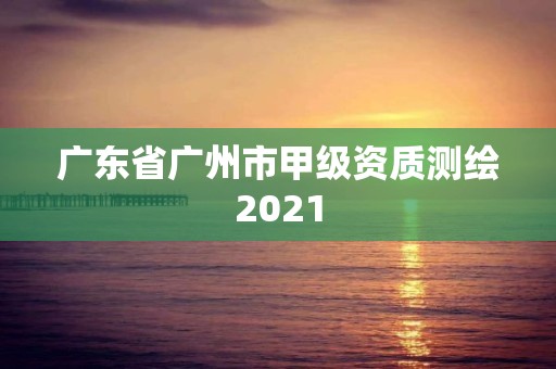 廣東省廣州市甲級資質測繪2021