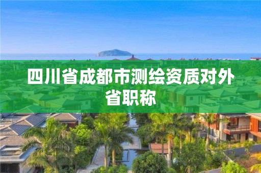 四川省成都市測繪資質對外省職稱