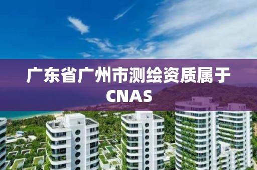 廣東省廣州市測繪資質(zhì)屬于CNAS