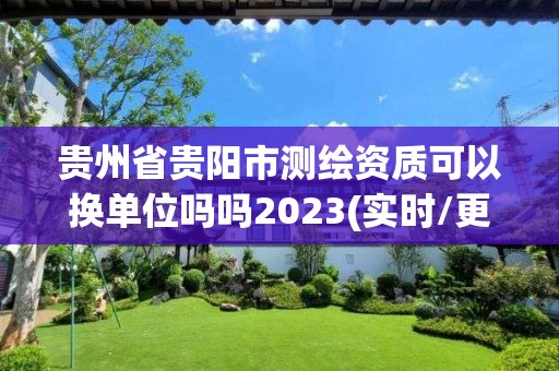 貴州省貴陽市測繪資質可以換單位嗎嗎2023(實時/更新中)