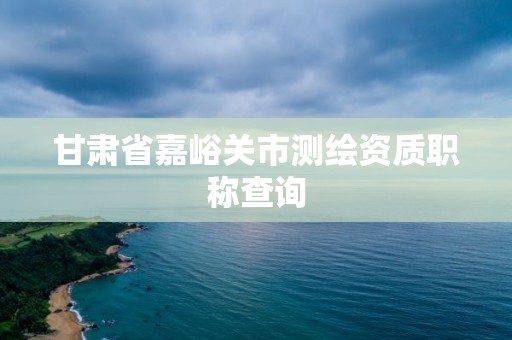 甘肅省嘉峪關(guān)市測繪資質(zhì)職稱查詢