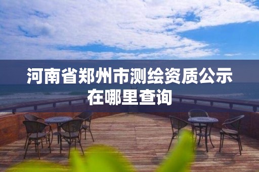 河南省鄭州市測繪資質公示在哪里查詢