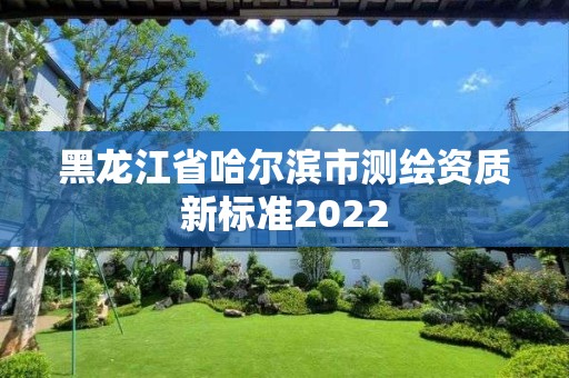 黑龍江省哈爾濱市測繪資質(zhì)新標(biāo)準(zhǔn)2022