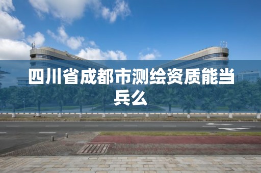 四川省成都市測繪資質能當兵么