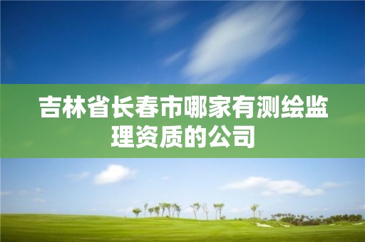 吉林省長春市哪家有測繪監(jiān)理資質(zhì)的公司