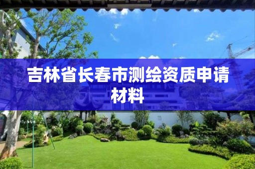 吉林省長春市測繪資質申請材料