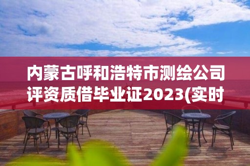 內蒙古呼和浩特市測繪公司評資質借畢業證2023(實時/更新中)