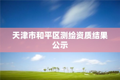 天津市和平區(qū)測繪資質(zhì)結(jié)果公示