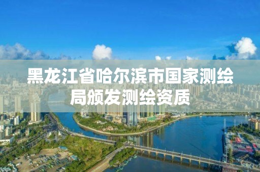 黑龍江省哈爾濱市國家測繪局頒發測繪資質