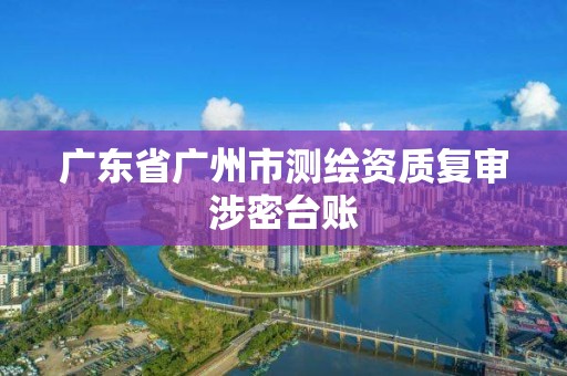 廣東省廣州市測(cè)繪資質(zhì)復(fù)審涉密臺(tái)賬