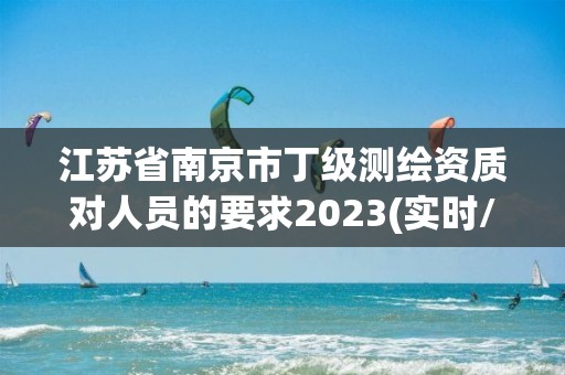 江蘇省南京市丁級(jí)測(cè)繪資質(zhì)對(duì)人員的要求2023(實(shí)時(shí)/更新中)