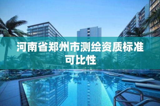 河南省鄭州市測繪資質(zhì)標(biāo)準(zhǔn)可比性