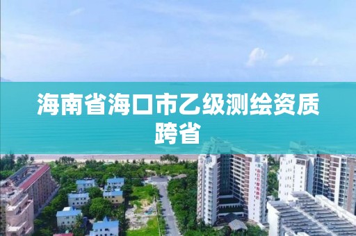 海南省海口市乙級測繪資質跨省