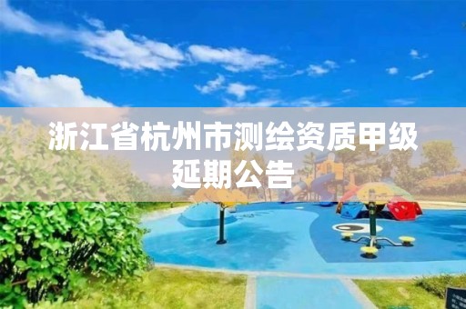 浙江省杭州市測繪資質甲級延期公告