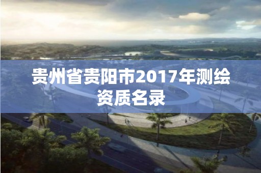 貴州省貴陽(yáng)市2017年測(cè)繪資質(zhì)名錄