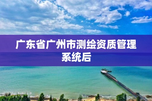 廣東省廣州市測繪資質(zhì)管理系統(tǒng)后