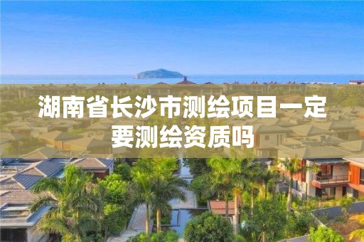 湖南省長沙市測繪項目一定要測繪資質嗎