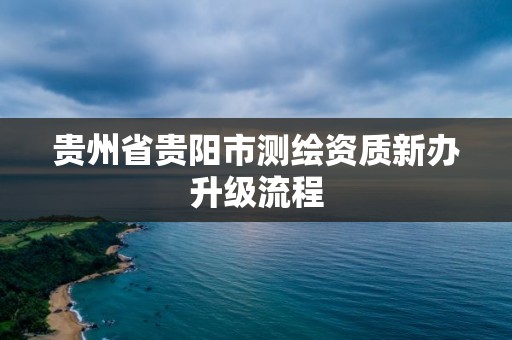 貴州省貴陽(yáng)市測(cè)繪資質(zhì)新辦升級(jí)流程