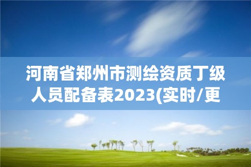 河南省鄭州市測繪資質(zhì)丁級人員配備表2023(實時/更新中)