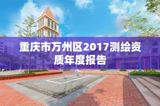 重慶市萬(wàn)州區(qū)2017測(cè)繪資質(zhì)年度報(bào)告