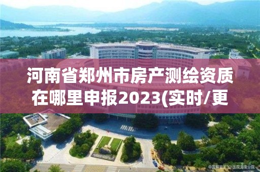 河南省鄭州市房產測繪資質在哪里申報2023(實時/更新中)