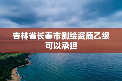 吉林省長春市測繪資質乙級可以承擔