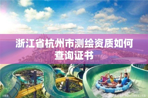 浙江省杭州市測繪資質如何查詢證書