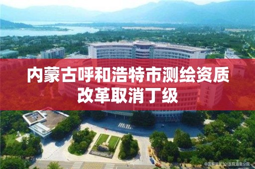 內蒙古呼和浩特市測繪資質改革取消丁級