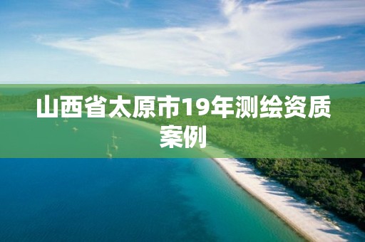 山西省太原市19年測繪資質(zhì)案例