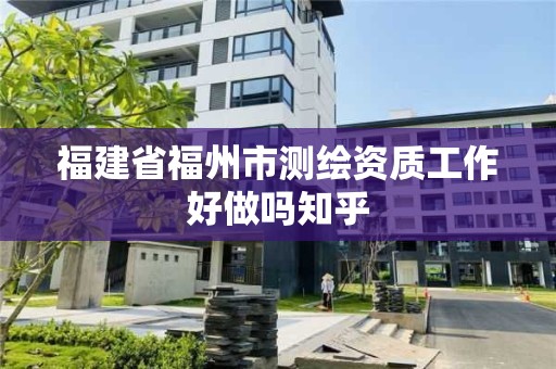 福建省福州市測(cè)繪資質(zhì)工作好做嗎知乎