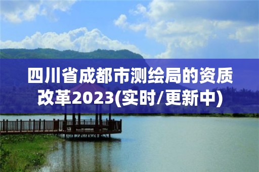 四川省成都市測繪局的資質改革2023(實時/更新中)